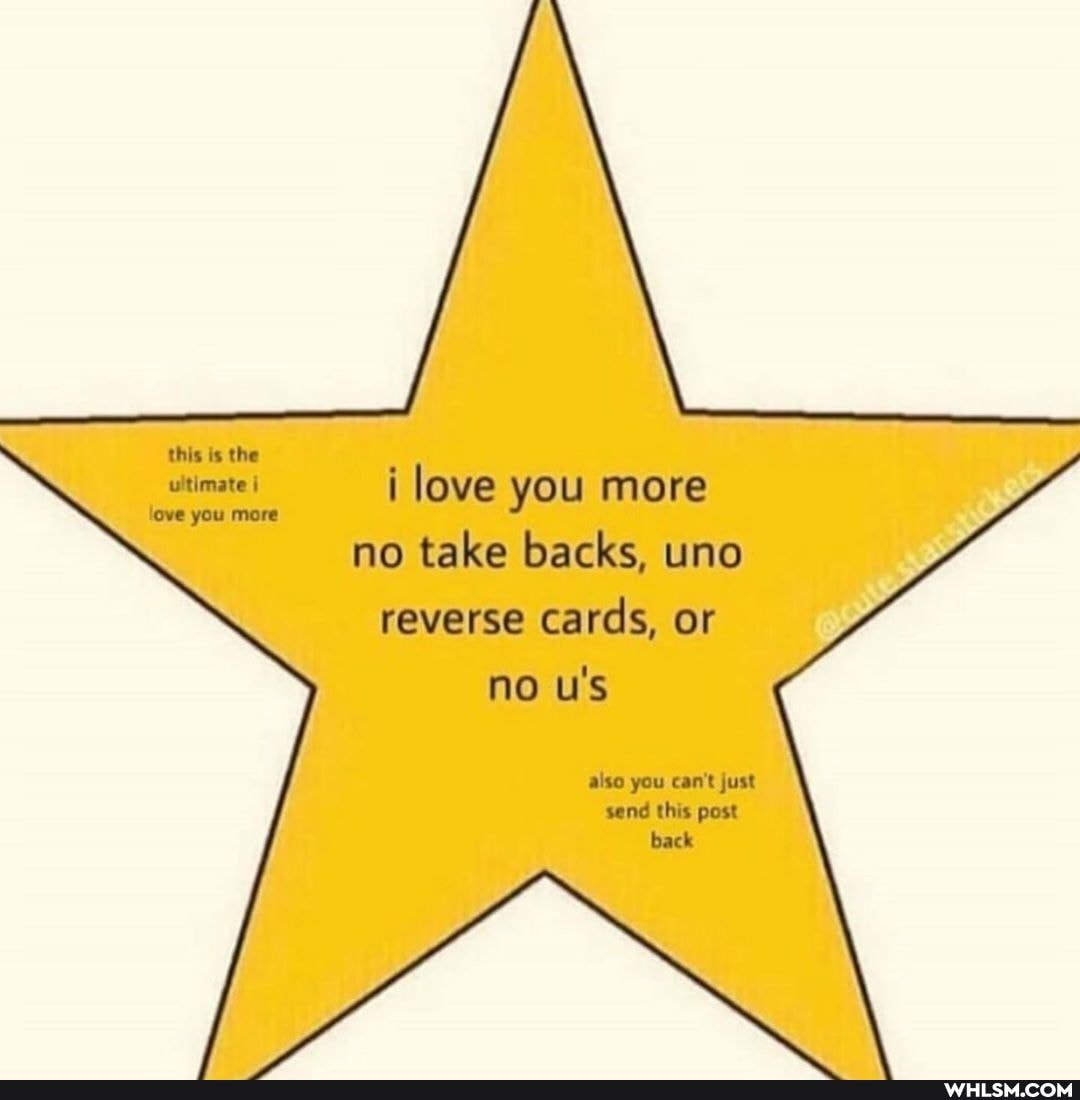this is the
ultimate i love you more
ove you more
no take backs, uno reverse cards, or no u's also you cant just
send this post back