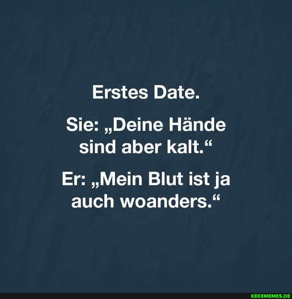 Erstes Date.
Sie: "Deine Hände sind aber kalt."
Er: "Mein Blut ist ja auch woanders."