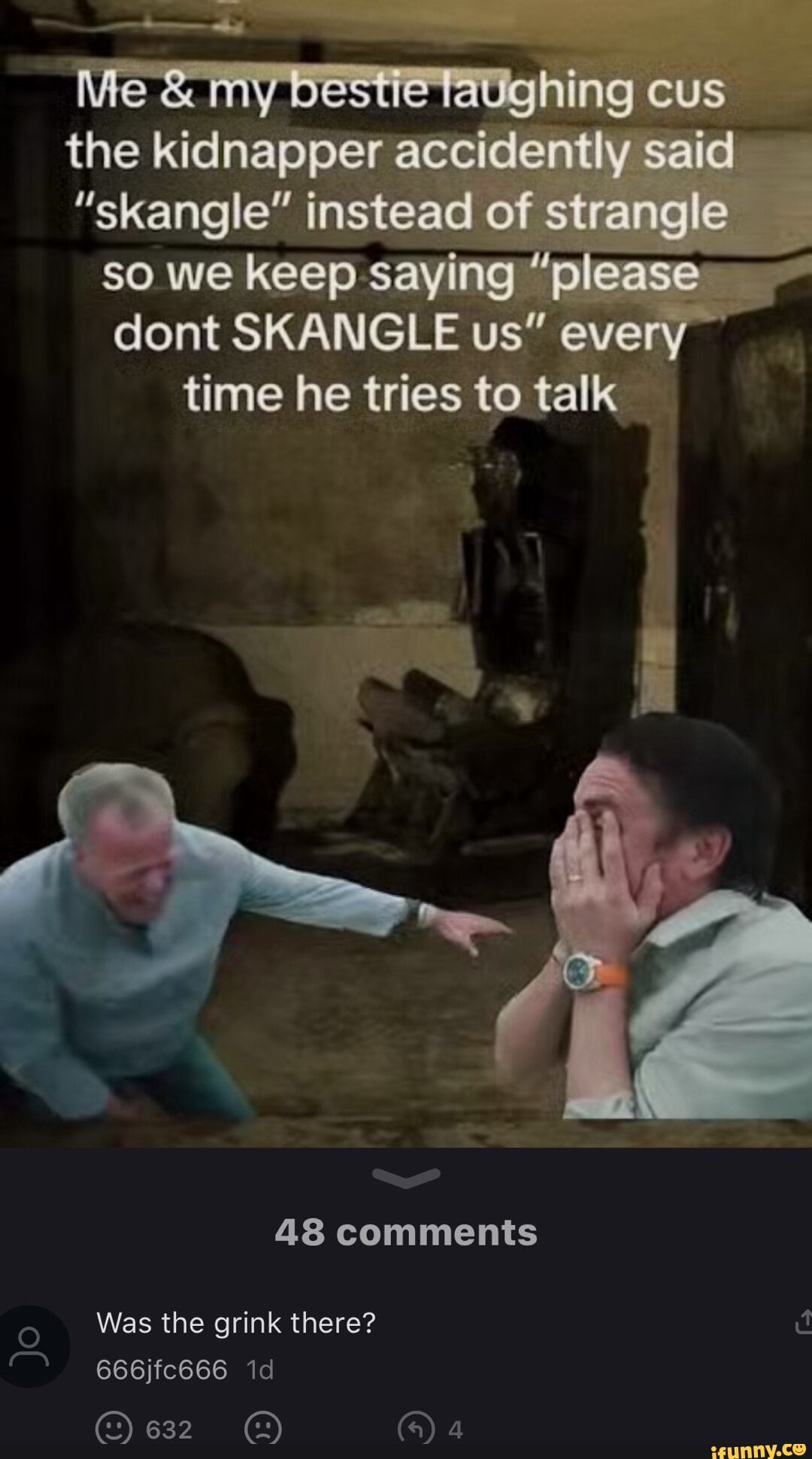 Me &my ghing cus the kidnapper accidently 'said "skangle" instead of ...