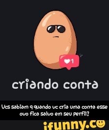 criando conta
Ves ovo quando ve cria uma conta esse ovo fica salvo em seu perfil? - Vcs sabiam q quando vc cria uma conta esse ovo fica salvo em seu perfil?