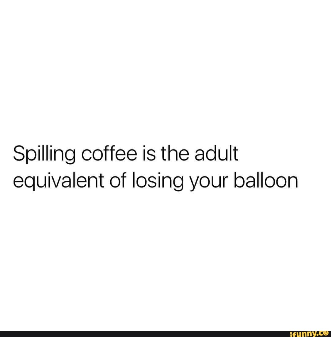 Spilling coffee is the adult equivalent of losing your balloon iFunny