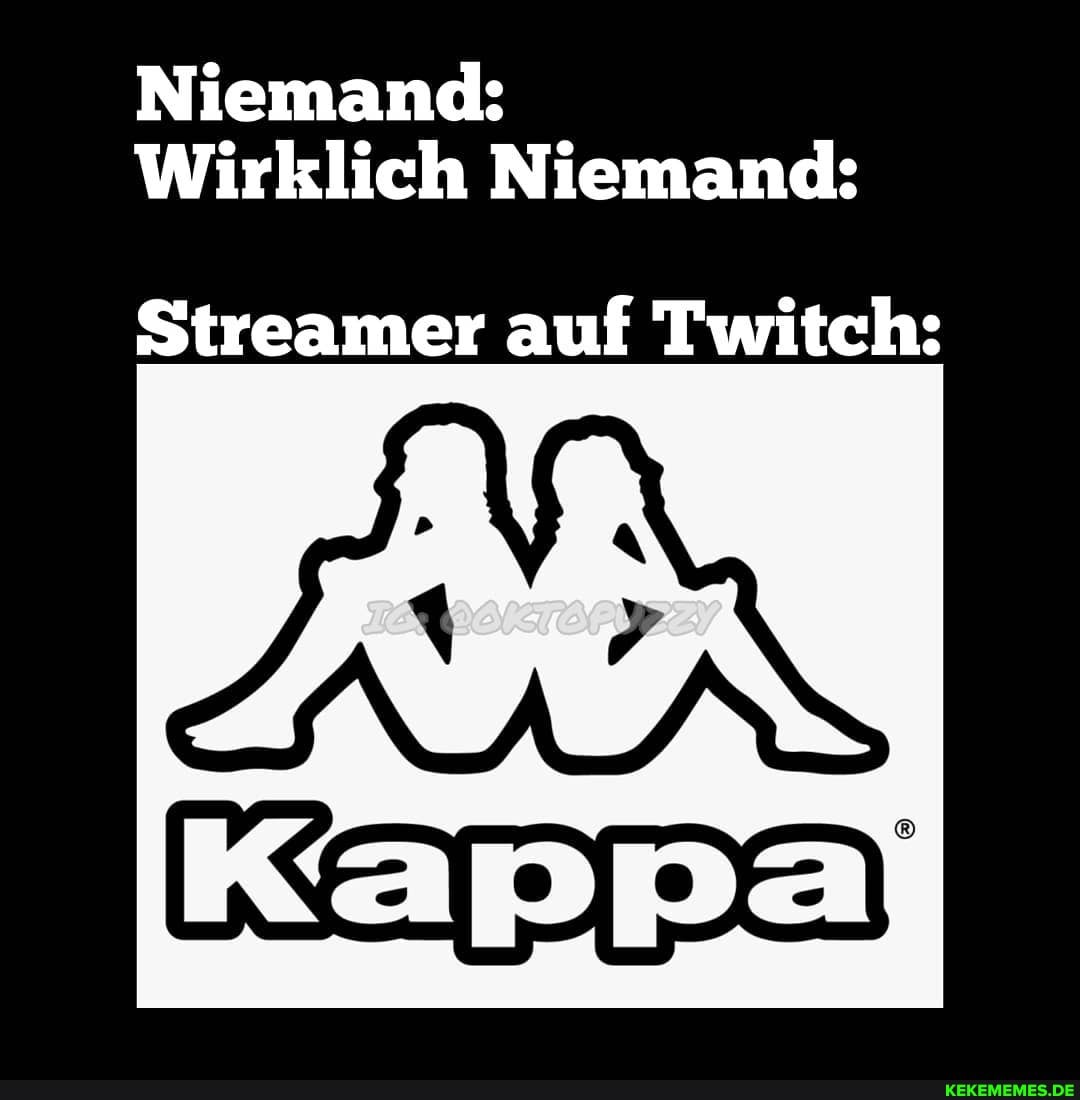 Niemand:
Wirklich Niemand:
Streamer auf Twitch:
Kappa)