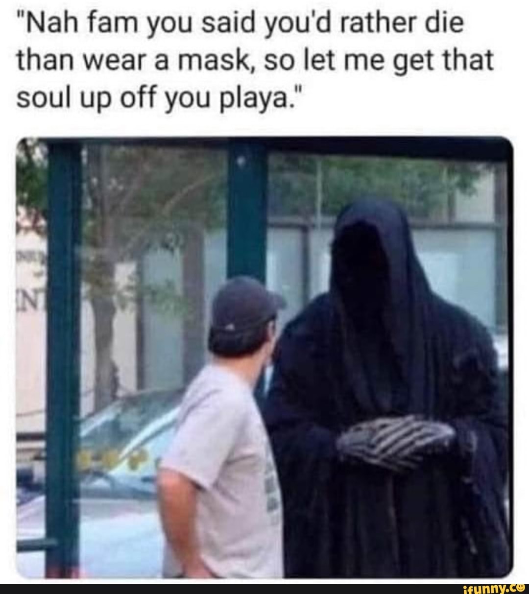 "Nah fam you said you'd rather die
than wear a mask, so let me get that
soul up off you playa."