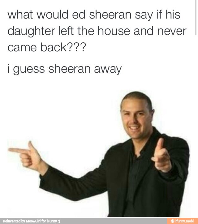 what would ed sheeran say if his
daughter left the house and never
i guess sheeran away