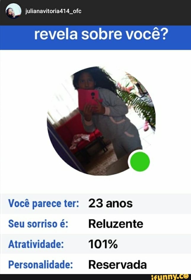 julianavitoria414 ofe revela sobre você?
Você parece ter: 23 anos
Seu sorriso é: Reluzente
Atratividade: 101%
Personalidade: Reservada