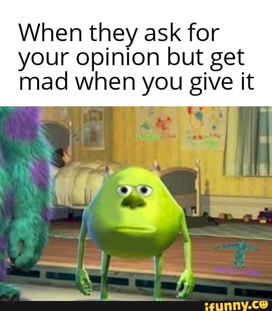 When they ask for
your opinion but get
mad when you give it