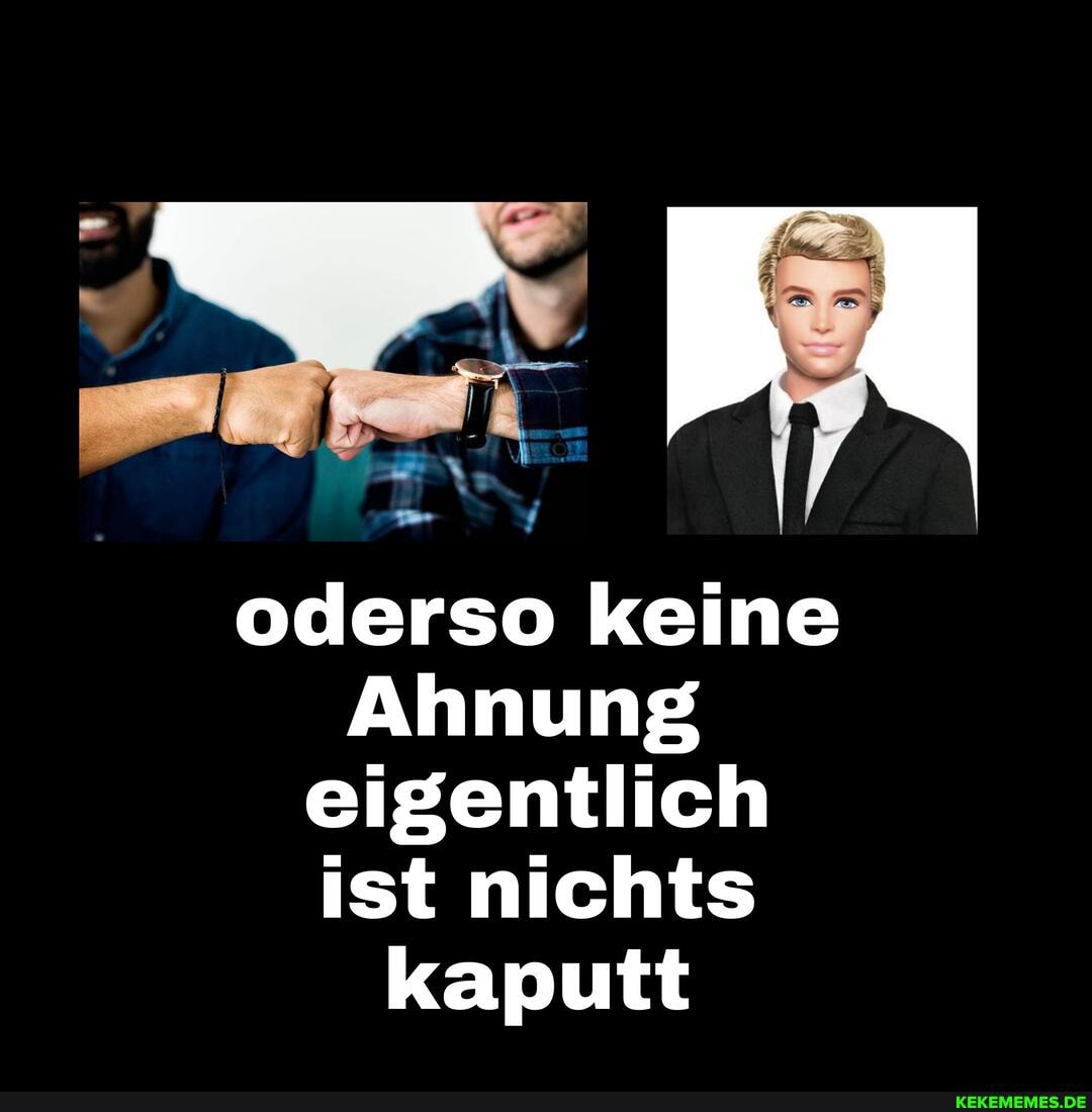 oderso keine
Ahnung eigentlich ist nichts kaputt