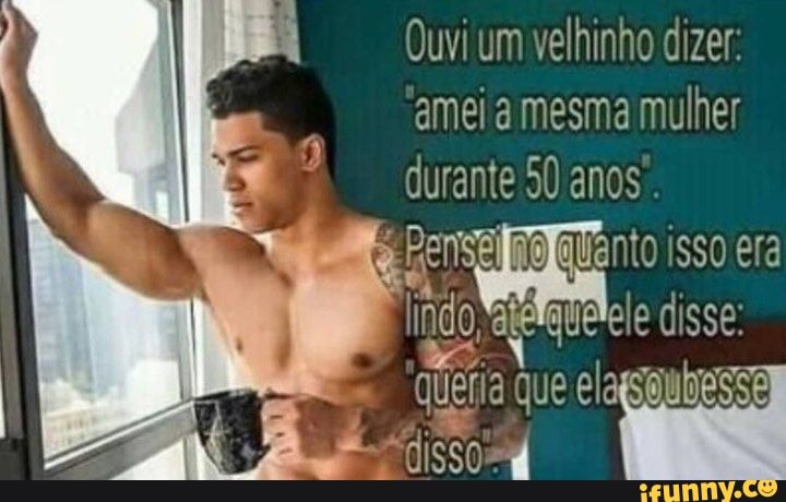 Ouvi um velhinho dizer: amei a mesma mulher durante 50 anos.
era iido atelaliciele disse:
I N I fia que el
ISSO