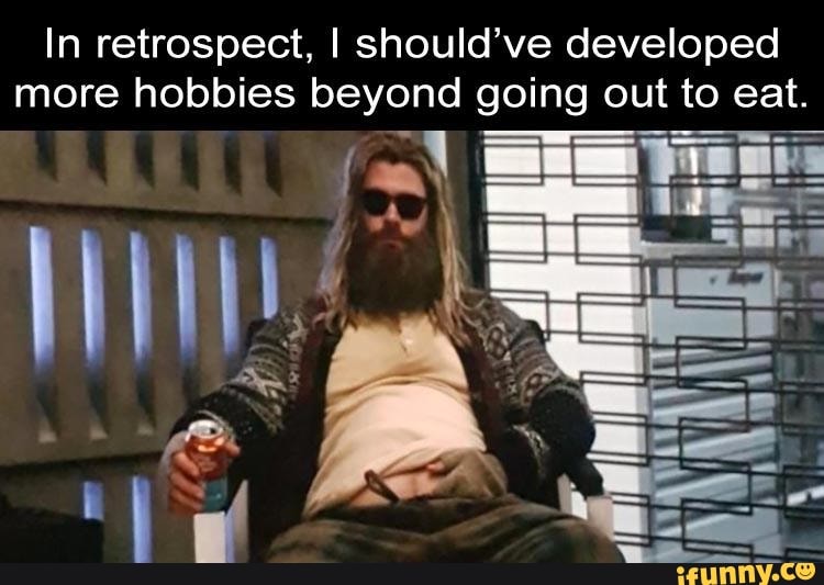 In retrospect, I should've developed
more hobbies beyond going out to eat.
