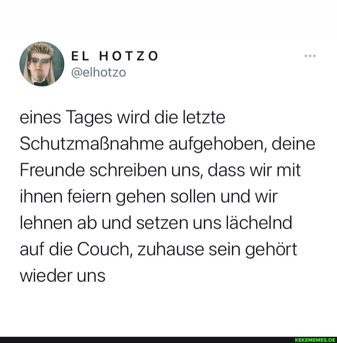 eines Tages wird die letzte
Schutzmaßnahme aufgehoben, deine
Freunde schreiben uns, dass wir mit ihnen feiern gehen sollen und wir lehnen ab und setzen uns lächelnd auf die Couch, zuhause sein gehört wieder uns