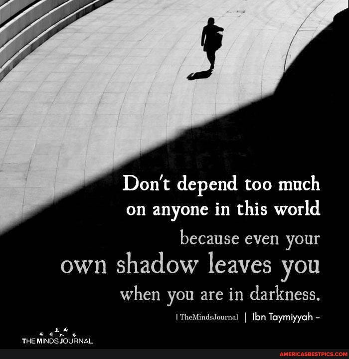 Don't depend too much on anyone in this world
because even your own shadow leaves you
when you are in darkness.
I'TheMindsJournal Taymiyyah