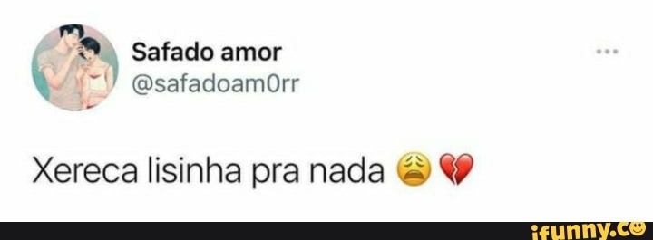 Safado amor
Xereca lisinha pra nada &