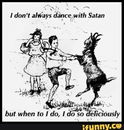 don't alWays dance .with Satan
but when to I do, do deliciously