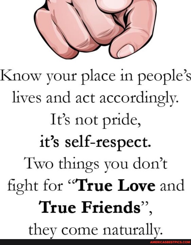 Know your place in people's lives and act accordingly. It's not pride ...