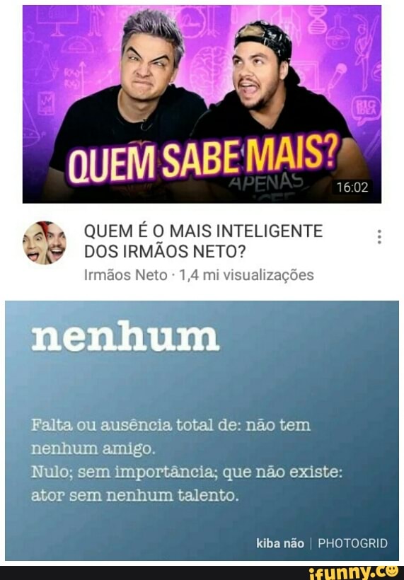 QUEM É O MAIS INTELIGENTE
DOS IRMÃOS NETO?
Irmãos Neto 1,4 mi visualizações
Falta ou ausência total de: não tem
nenhum amigo.
Nulo; sem importância; que não existe:
ator sem nenhum talento.
kiba nao
I
PHOTOGRID