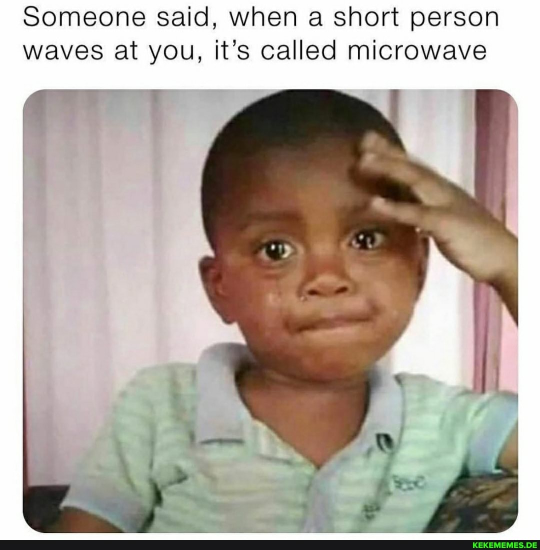 Someone said, when a short person waves at you, it's called microwave