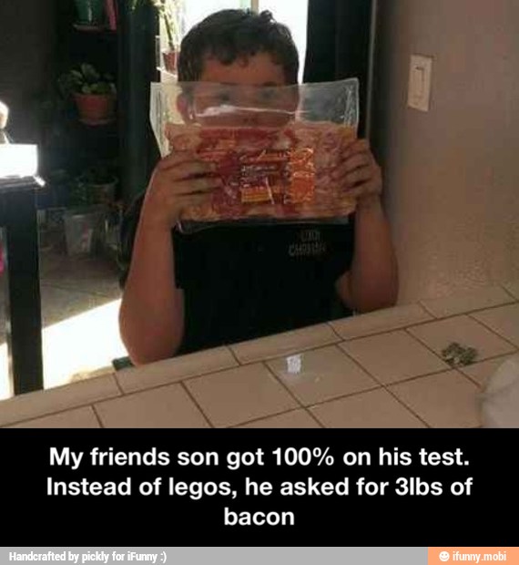 My friends son got 100% on his test.
Instead of legos, he asked for 3lbs of
bacon - My friends son got 100% on his test. Instead of legos, he asked for 3lbs of bacon