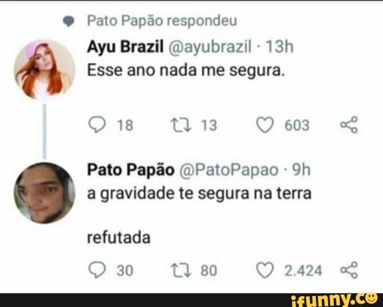 Pato Papão respondeu
Ayu Brazil @ayubrazil 13h ra) Esse ano nada me segura.
Pato Papão (DPatoPapao a gravidade te segura na terra
refutada