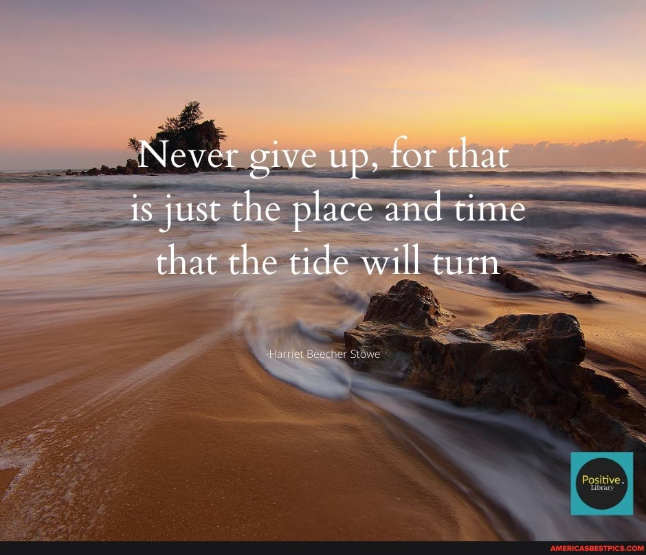 Never give up, tor that is just the place and time that the tide will turn
