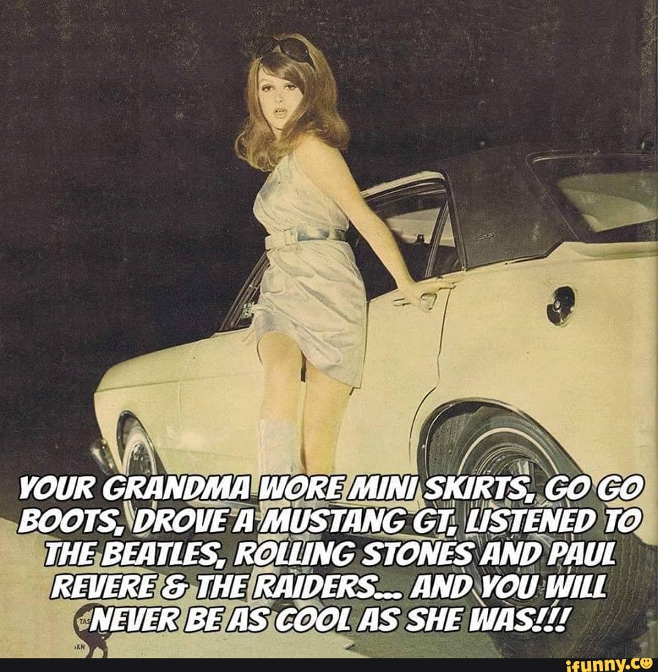 VOUR GRANDMA WORE MINI SKIRTS, GO GO BOOTS, DROVE A JAUSTANG GT