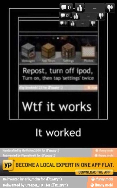 Repost, turn off ipod,
Turn on, then tap settings twice
Wtf it works
It worked
I
BECOME A LOCAL EXPERT IN ONE APP FLAT.