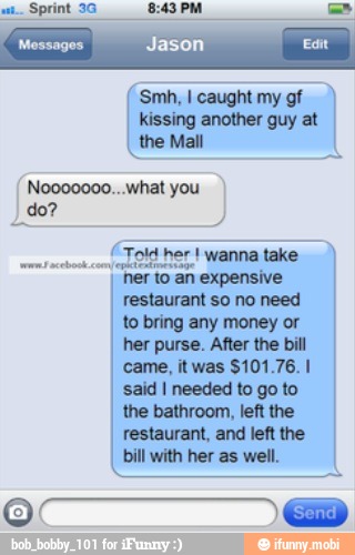 kissing another guy at
the Mall
came, itwas $101.76. I
said I needed to go to
the bathroom, left the
restaurant, and left the
bill with her as well.
