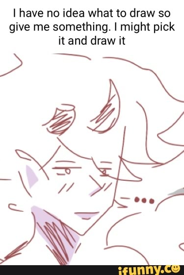 Have no idea what to draw so give me something. I might pick it and ...