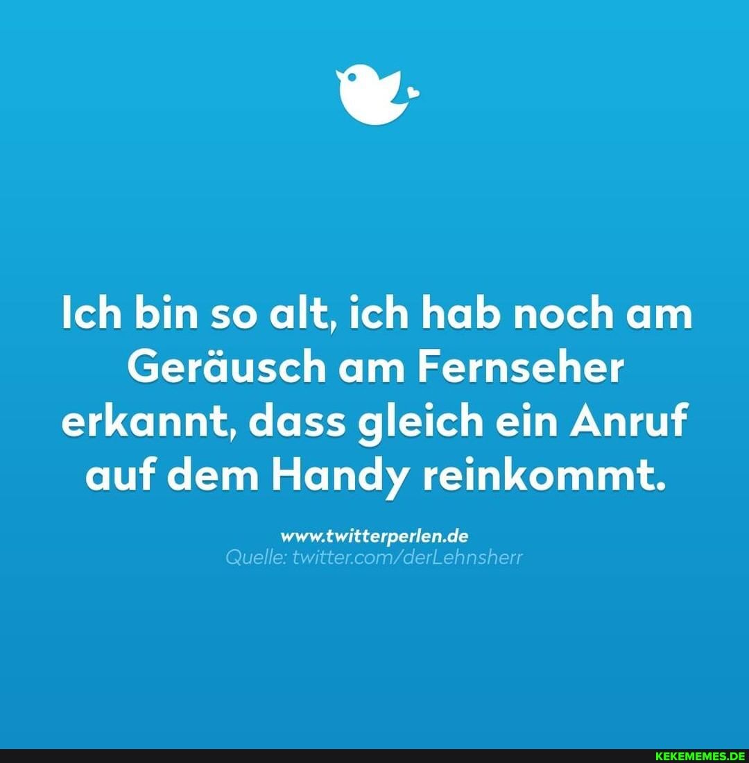 Ich bin so alt, ich hab noch am
Geräusch am Fernseher erkannt, dass gleich ein Anruf auf dem Handy reinkommt.
de et itte er
Quelle:
