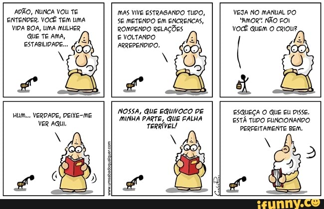 ADÃO, NUNCA VOU TE
ENTENDER. VOCÊ TEM UMA
VIDA BOA, UMA MULHER
MAS VIVE ESTRAGANDO TUDO,
SE METENDO EM ENCRENCAS,
ROMPENDO RELAÇÕES
VEJA NO MANUAL DO
VOCE QUEM O CRIOU?