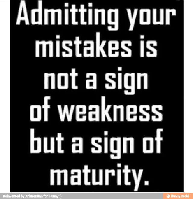 Admitting your
mistakes is
not a sign
of weakness
but a sign of
maturity.