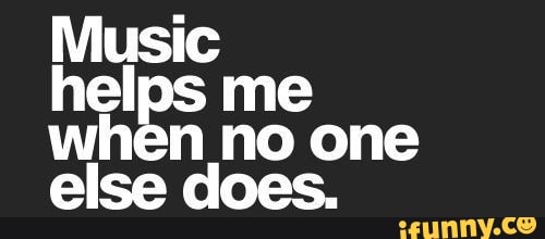 Music
helps me when __no one else does.