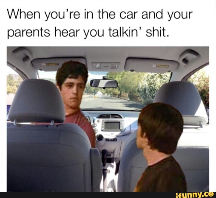 When you're in the car and your parents hear you talkin' shit.