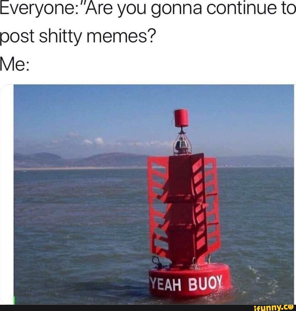 Shitty Post Everyone: Are you gonna continue to post shitty memes? BUOY Me: - iFunny