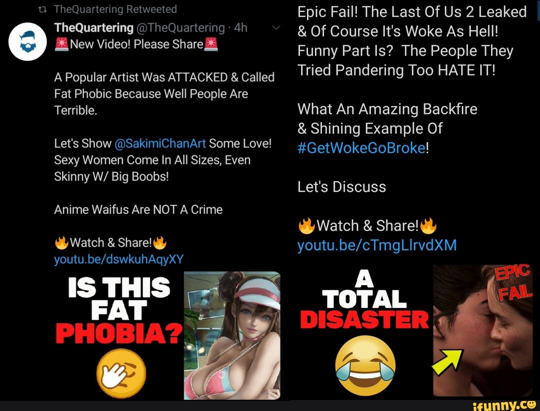 TheQuartering Retweeted
TheQuartering @TheQuartering
New Video! Please Share
A Popular Artist Was ATTACKED & Called
Fat Phobic Because Well People Are
Terrible.
Let's Show @SakimiChanArt Some Love!
Sexy Women Come In All Sizes, Even
Skinny W/ Big Boobs!
Anime Waifus Are NOT A Crime
@ Watch & Share!
Epic Fail! The Last Of Us 2 Leaked
& Of Course It's Woke As Hell!
Funny Part ls? The People They
Tried Pandering Too HATE IT!
What An Amazing Backfire
& Shining Example Of
#GetWokeGoBroke!
Let's Discuss
@ Watch & Share! @