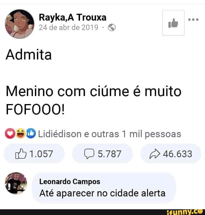 Rayka,A Trouxa
24 de abr de 2019
Admita
Menino com ciúme é muito
FOFOOO!
Lidiédison e outras 1 mil pessoas
1.057 5.787 46.633
Leonardo Campos
Até aparecer no cidade alerta