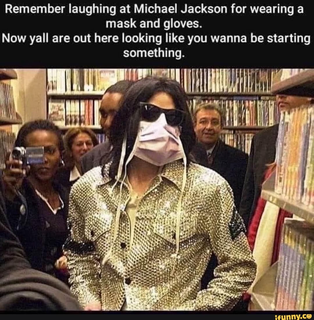 Remember laughing at Michael Jackson for wearing a
mask and gloves.
Now yall are out here looking like you wanna be starting
something.