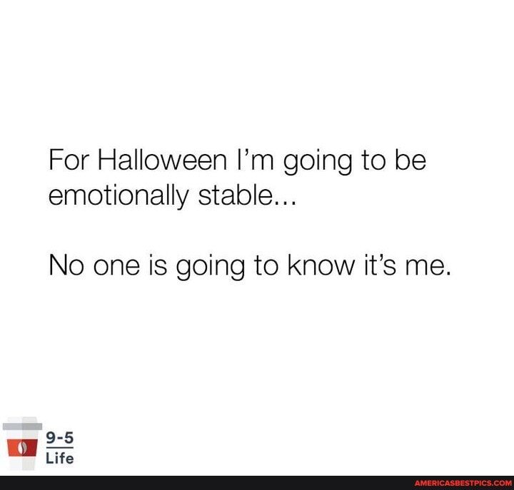 For Halloween I'm going to be emotionally stable...
No one is going to know it's me.
9-5