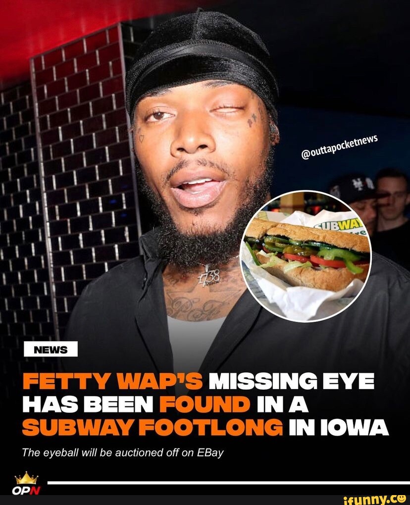 FETTY WAP'S MISSING EYE HAS BEEN FOUND INA SUBWAY FOOTLONG IN IOWA The ...