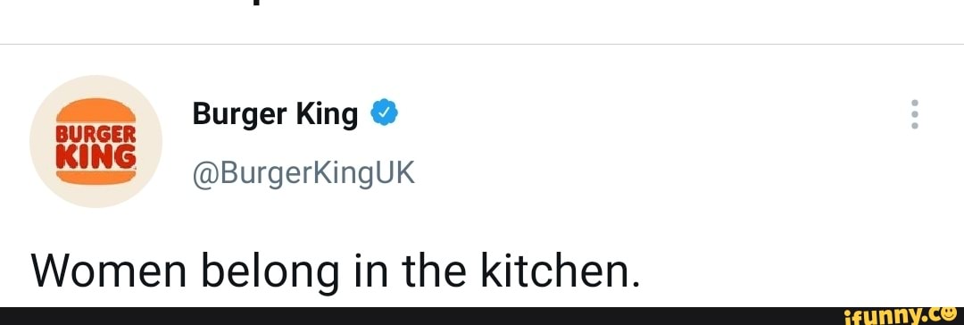 Burger King @
@BurgerKingUK
BURGER KING
Women belong in the kitchen.