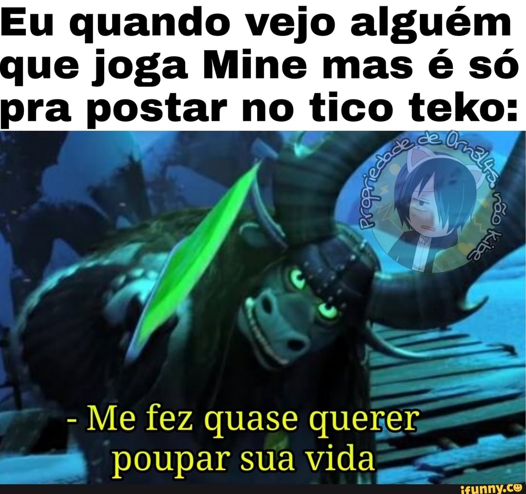 Eu quando vejo alguém
que joga Mine mas é so
pra postar no tico teko:
Me fez quase querer
= poupar sua vida ss
