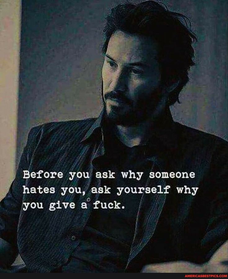 Before you ask why someone
hates you, ask yourself why
you give a fuck.