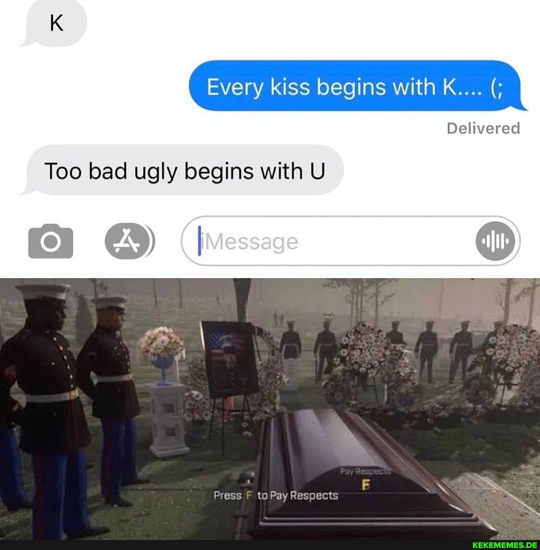 Every kiss begins with K....
Delivered
Too bad ugly begins with U
Press F to Pay Respects