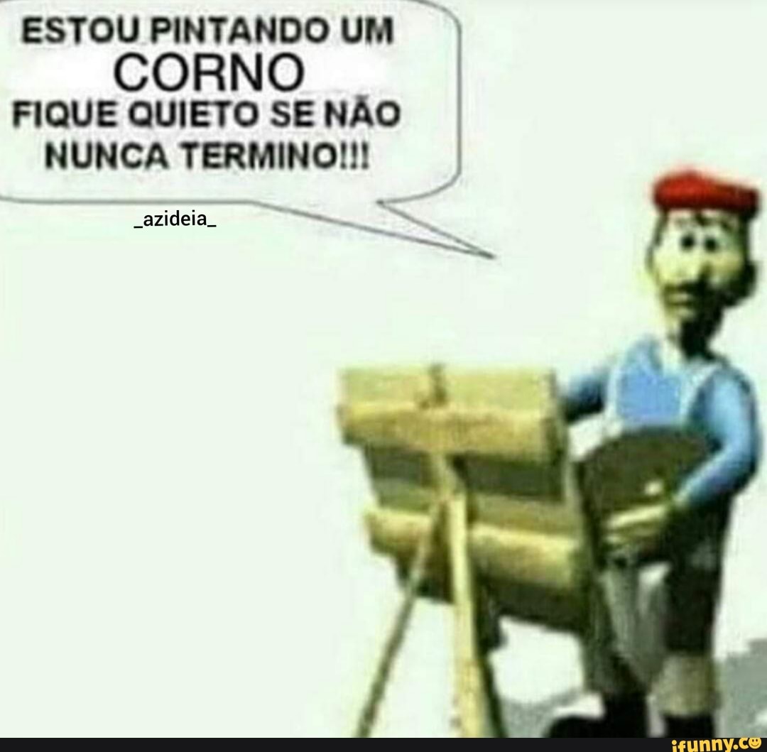 ESTOU PINTANDO UM CORNO FIQUE QUIETO SE NÃO NUNCA TERMINO!!!
"azideia.