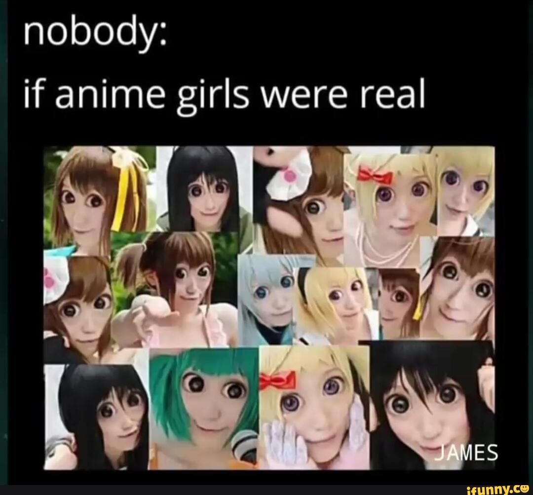 Nobody: if anime girls were real TAMES - iFunny