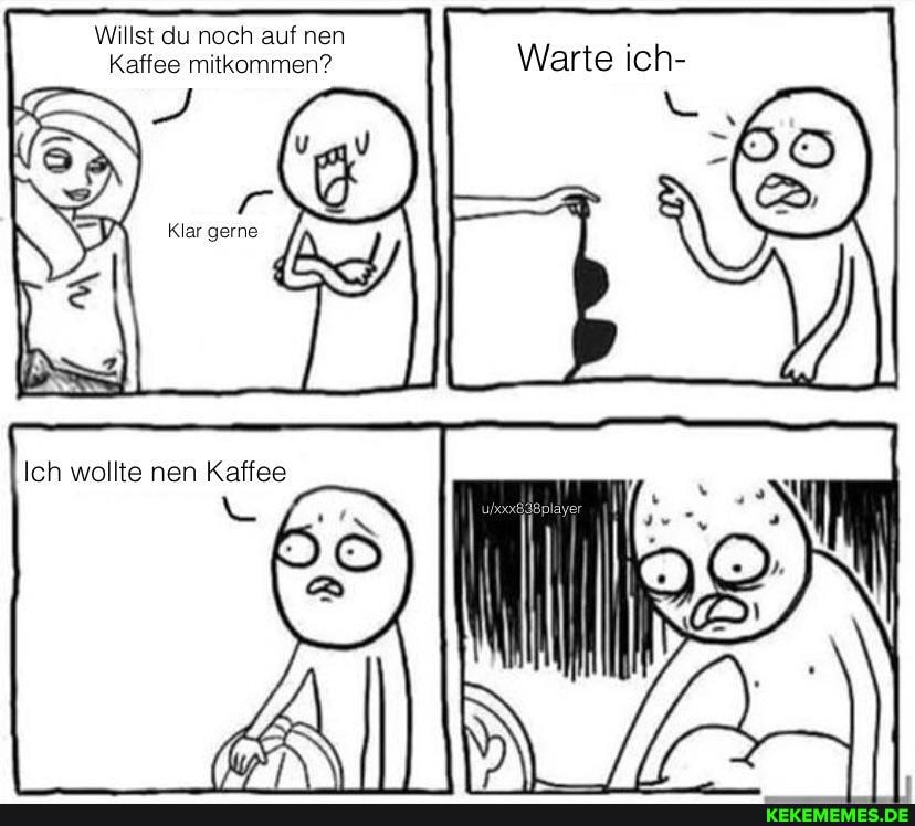 Willst du noch auf nen
Kaffee mitkommen?