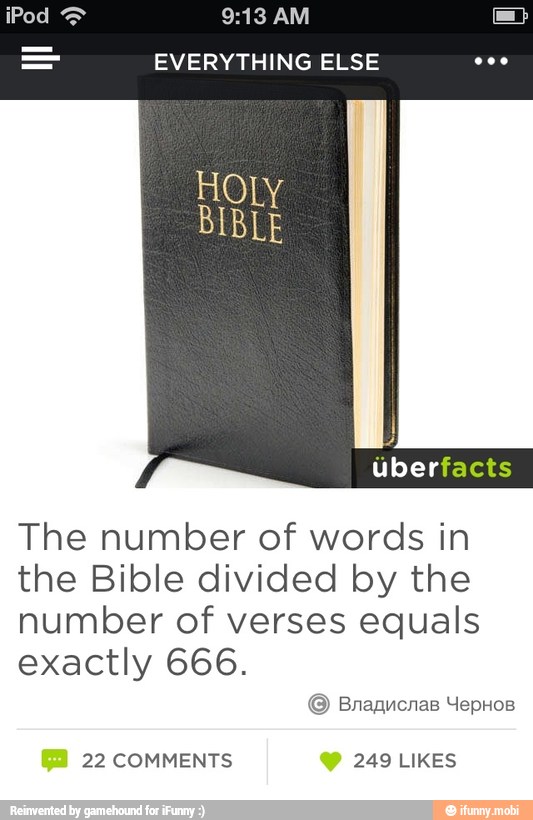 9:13 AM
EVERYTHING ELSE
HOLY
BIBLE
The number of words in
the Bible divided by the
number of verses equals
exactly 666.
