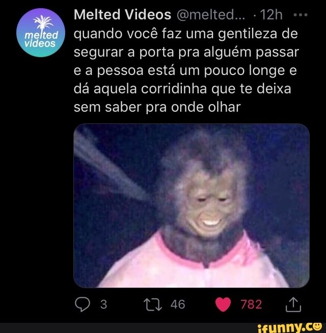 Melted Videos Gmelted...
quando você faz uma gentileza de segurar a porta pra alguém passar e a pessoa está um pouco longe dá aquela corridinha que te deixa sem saber pra onde olhar
46