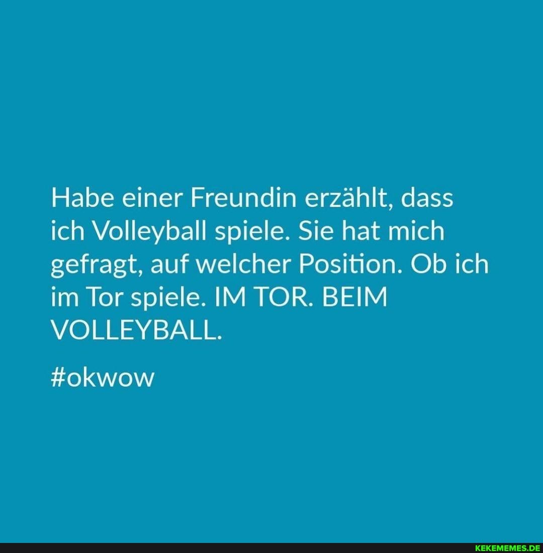 Habe einer Freundin erzählt, dass ich Volleyball spiele. Sie hat mich gefragt, auf welcher Position. Ob ich im Tor spiele. IM TOR. BEIM VOLLEYBALL.
#okwow