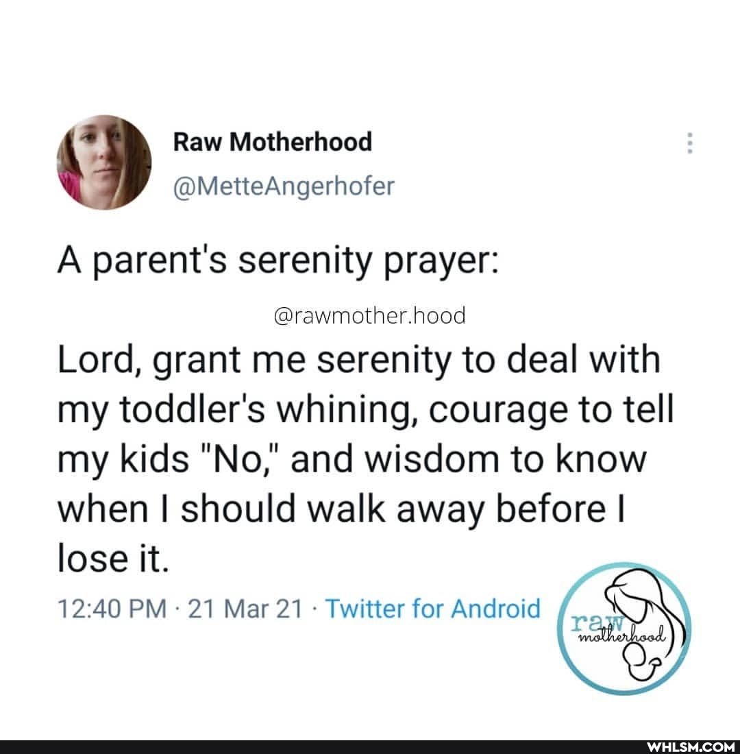 A parent's serenity prayer:
@rawmother.hood
Lord, grant me serenity to deal with
my toddler's whining, courage to tell
my kids "No,' and wisdom to know
when I should walk away before I
lose it.
PM 21 Mar 21 - Twitter for Android