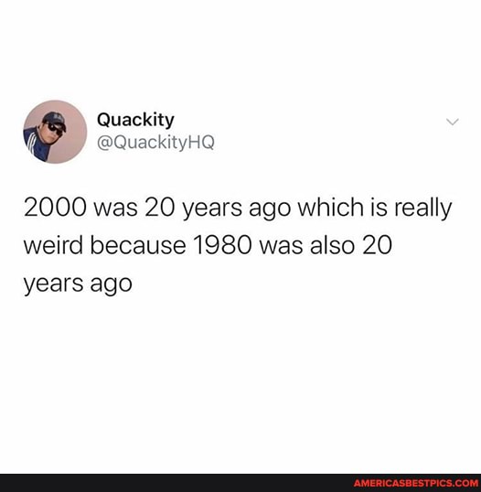 Quackity
@QuackityHQ
2000 was 20 years ago which is really weird because 1980 was also 20 years ago